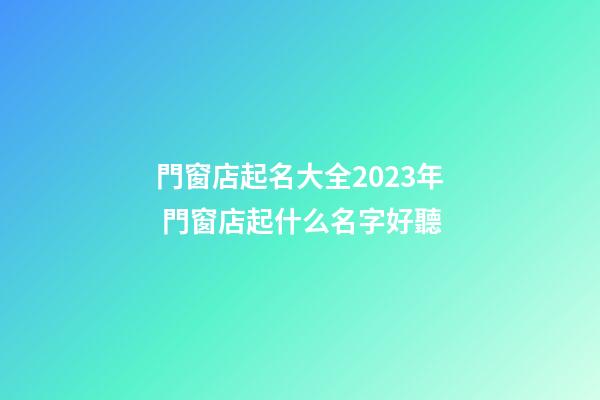 門窗店起名大全2023年 門窗店起什么名字好聽-第1張-店鋪起名-玄機派
